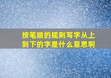 按笔顺的规则写字从上到下的字是什么意思啊