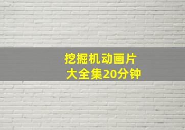 挖掘机动画片大全集20分钟