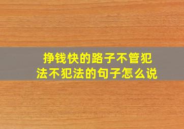 挣钱快的路子不管犯法不犯法的句子怎么说