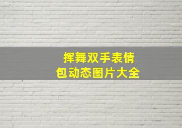 挥舞双手表情包动态图片大全