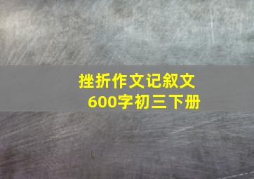 挫折作文记叙文600字初三下册