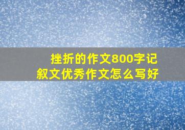 挫折的作文800字记叙文优秀作文怎么写好