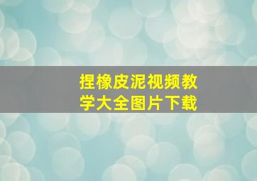 捏橡皮泥视频教学大全图片下载