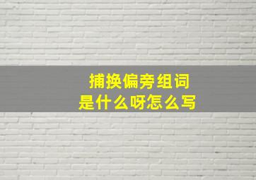 捕换偏旁组词是什么呀怎么写