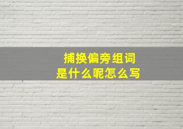 捕换偏旁组词是什么呢怎么写