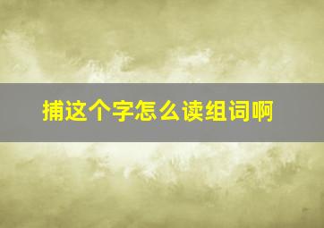 捕这个字怎么读组词啊