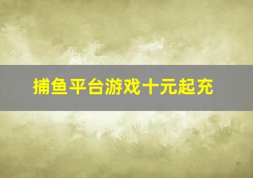 捕鱼平台游戏十元起充