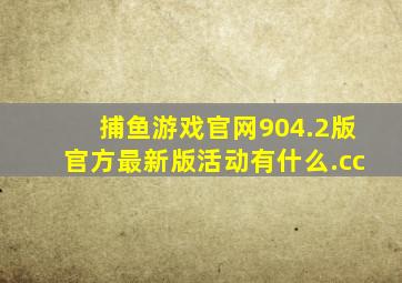 捕鱼游戏官网904.2版官方最新版活动有什么.cc