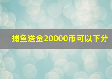 捕鱼送金20000币可以下分