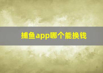 捕鱼app哪个能换钱