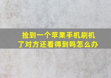 捡到一个苹果手机刷机了对方还看得到吗怎么办