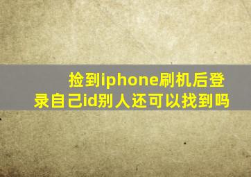 捡到iphone刷机后登录自己id别人还可以找到吗