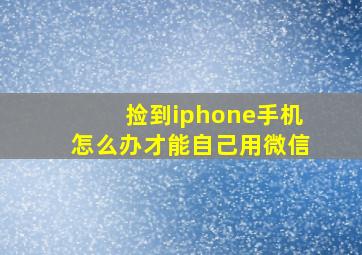 捡到iphone手机怎么办才能自己用微信