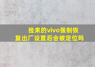 捡来的vivo强制恢复出厂设置后会被定位吗