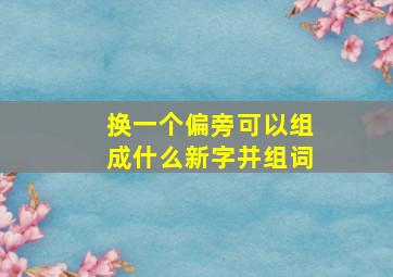 换一个偏旁可以组成什么新字并组词