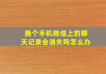 换个手机微信上的聊天记录会消失吗怎么办