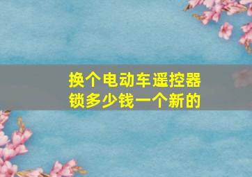 换个电动车遥控器锁多少钱一个新的