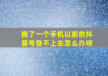 换了一个手机以前的抖音号登不上去怎么办呀