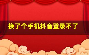 换了个手机抖音登录不了