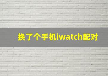 换了个手机iwatch配对