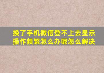 换了手机微信登不上去显示操作频繁怎么办呢怎么解决