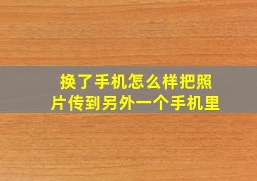 换了手机怎么样把照片传到另外一个手机里