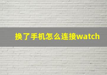 换了手机怎么连接watch