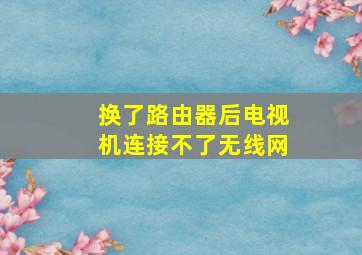 换了路由器后电视机连接不了无线网