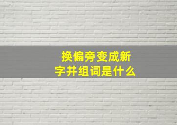 换偏旁变成新字并组词是什么