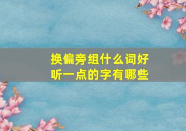 换偏旁组什么词好听一点的字有哪些