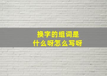 换字的组词是什么呀怎么写呀