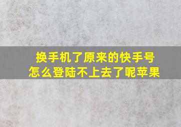 换手机了原来的快手号怎么登陆不上去了呢苹果