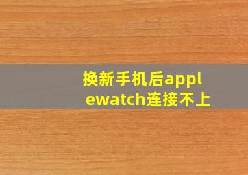 换新手机后applewatch连接不上