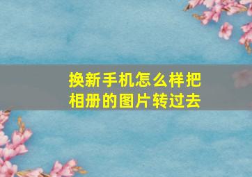 换新手机怎么样把相册的图片转过去