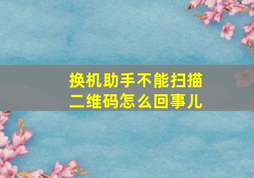 换机助手不能扫描二维码怎么回事儿