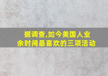 据调查,如今美国人业余时间最喜欢的三项活动