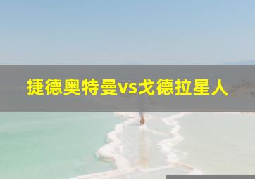 捷德奥特曼vs戈德拉星人