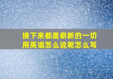 接下来都是崭新的一切用英语怎么说呢怎么写