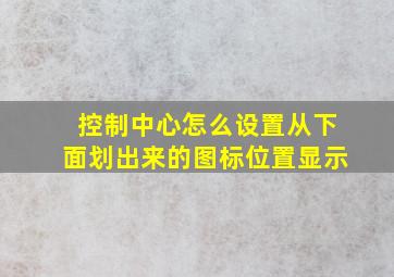 控制中心怎么设置从下面划出来的图标位置显示