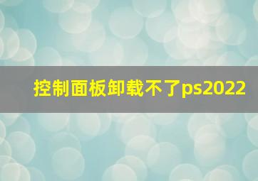 控制面板卸载不了ps2022