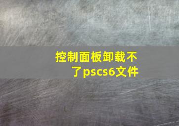 控制面板卸载不了pscs6文件