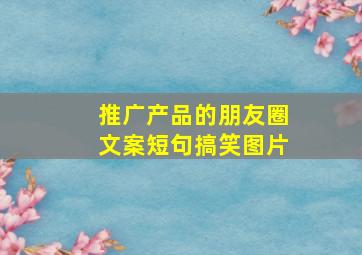 推广产品的朋友圈文案短句搞笑图片