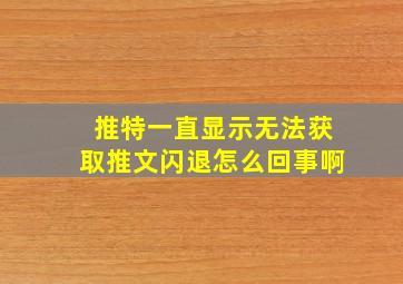 推特一直显示无法获取推文闪退怎么回事啊