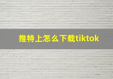 推特上怎么下载tiktok