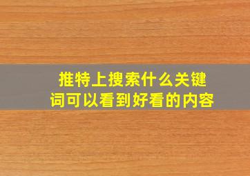 推特上搜索什么关键词可以看到好看的内容