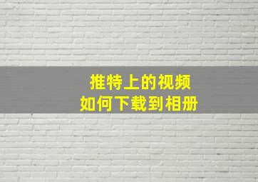 推特上的视频如何下载到相册