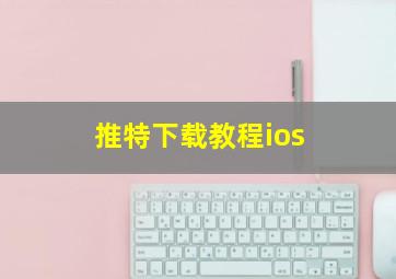 推特下载教程ios