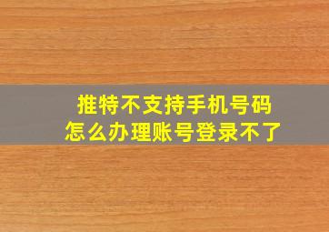 推特不支持手机号码怎么办理账号登录不了