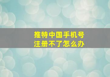 推特中国手机号注册不了怎么办