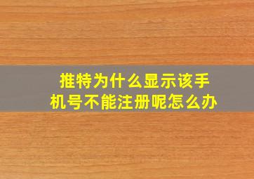 推特为什么显示该手机号不能注册呢怎么办